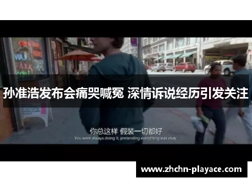 孙准浩发布会痛哭喊冤 深情诉说经历引发关注