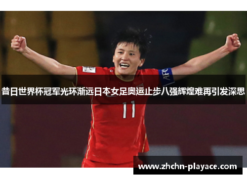 昔日世界杯冠军光环渐远日本女足奥运止步八强辉煌难再引发深思 昔日世界杯冠军光环渐远日本女足奥运止步八强辉煌难再引发深思
