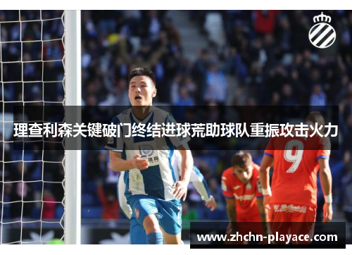 理查利森关键破门终结进球荒助球队重振攻击火力 理查利森关键破门终结进球荒助球队重振攻击火力