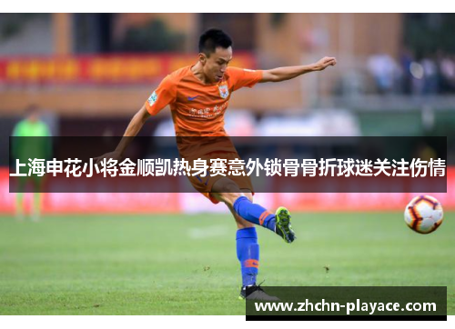 上海申花小将金顺凯热身赛意外锁骨骨折球迷关注伤情