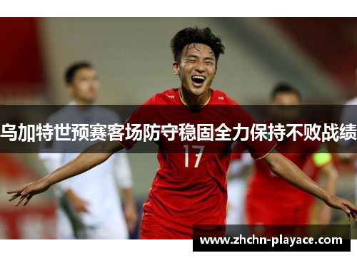 乌加特世预赛客场防守稳固全力保持不败战绩