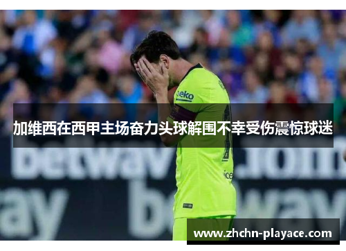 加维西在西甲主场奋力头球解围不幸受伤震惊球迷