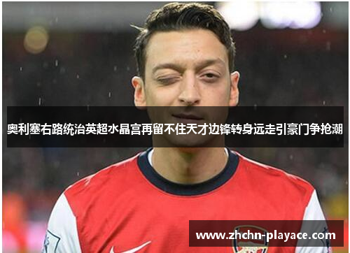 奥利塞右路统治英超水晶宫再留不住天才边锋转身远走引豪门争抢潮