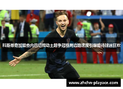 科斯蒂奇加盟费内巴切搅动土超争冠格局边路速度引爆期待球迷狂欢