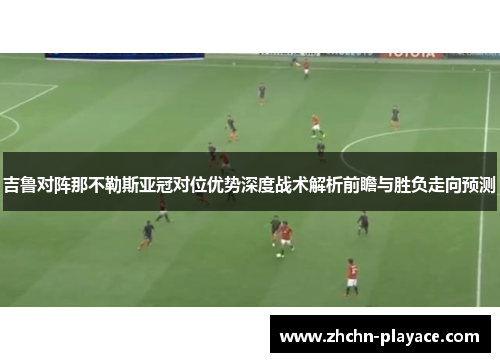 吉鲁对阵那不勒斯亚冠对位优势深度战术解析前瞻与胜负走向预测 吉鲁对阵那不勒斯亚冠对位优势深度战术解析前瞻与胜负走向预测