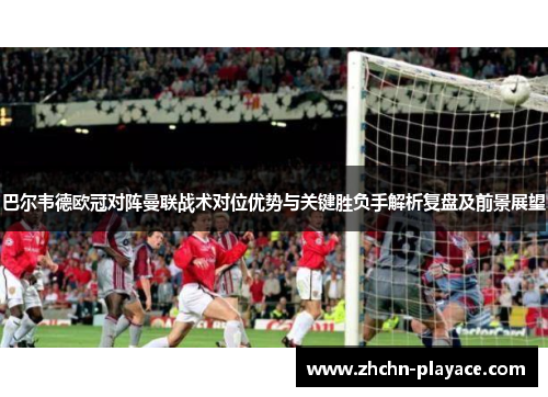 巴尔韦德欧冠对阵曼联战术对位优势与关键胜负手解析复盘及前景展望